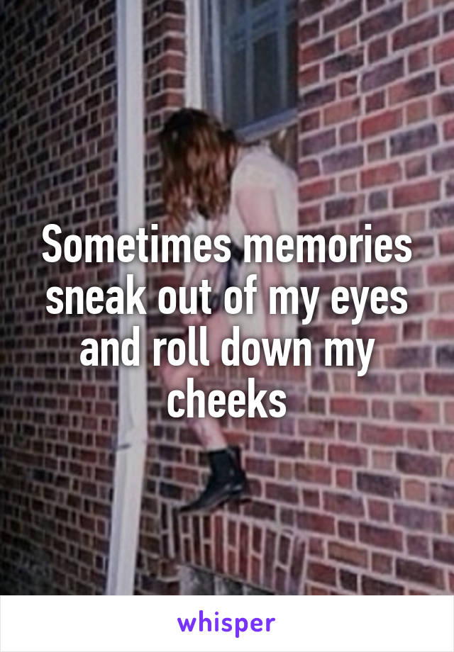 Sometimes memories sneak out of my eyes and roll down my cheeks