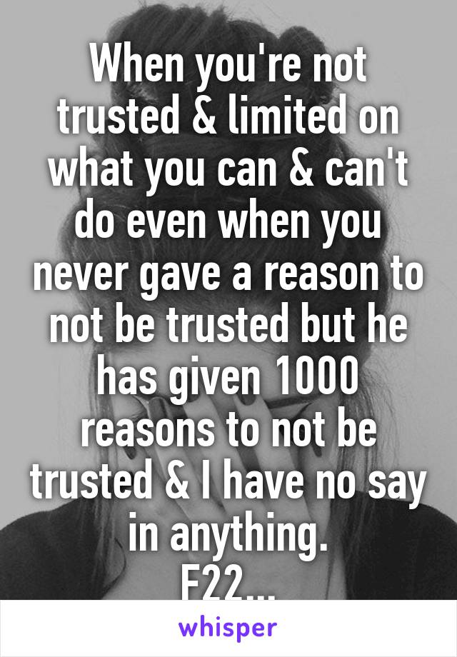 When you're not trusted & limited on what you can & can't do even when you never gave a reason to not be trusted but he has given 1000 reasons to not be trusted & I have no say in anything.
F22...