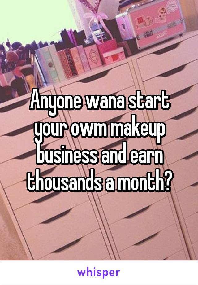 Anyone wana start your owm makeup business and earn thousands a month?