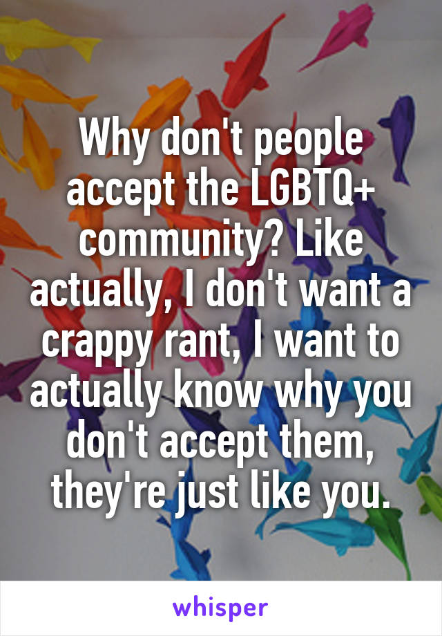 Why don't people accept the LGBTQ+ community? Like actually, I don't want a crappy rant, I want to actually know why you don't accept them, they're just like you.