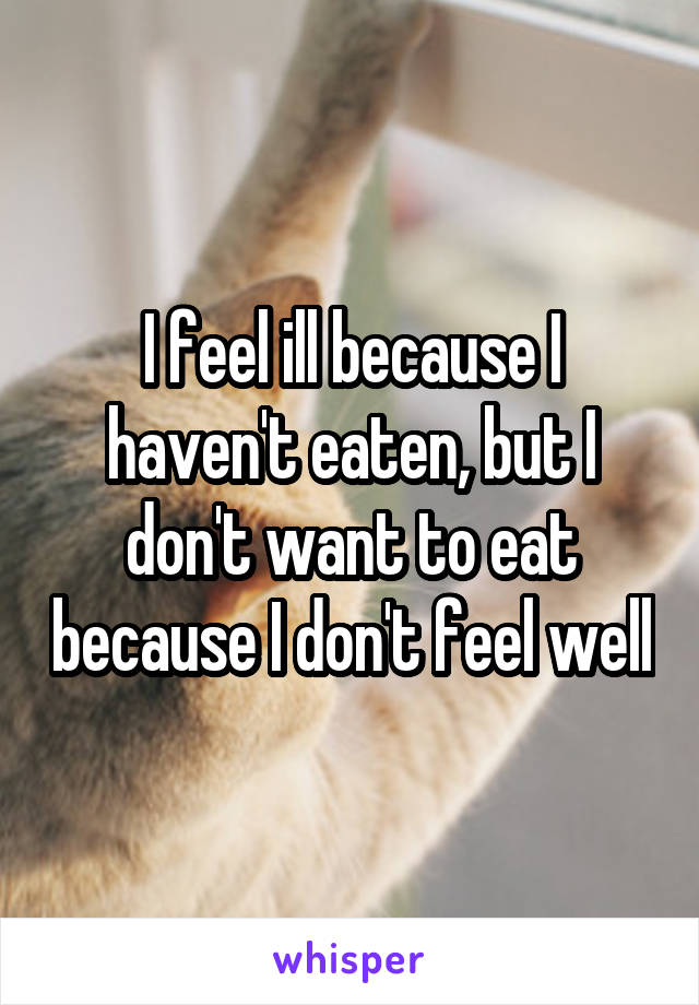 I feel ill because I haven't eaten, but I don't want to eat because I don't feel well