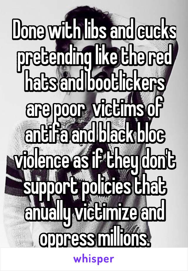 Done with libs and cucks pretending like the red hats and bootlickers are poor  victims of antifa and black bloc violence as if they don't support policies that anually victimize and oppress millions.