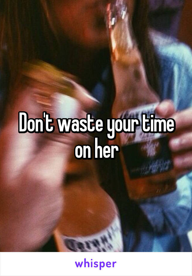 Don't waste your time on her