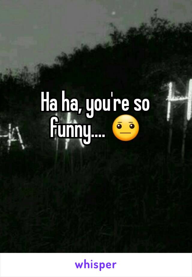 Ha ha, you're so funny.... 😐