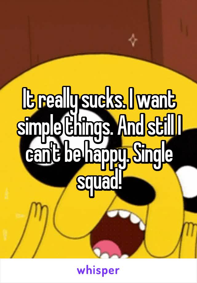 It really sucks. I want simple things. And still I can't be happy. Single squad!