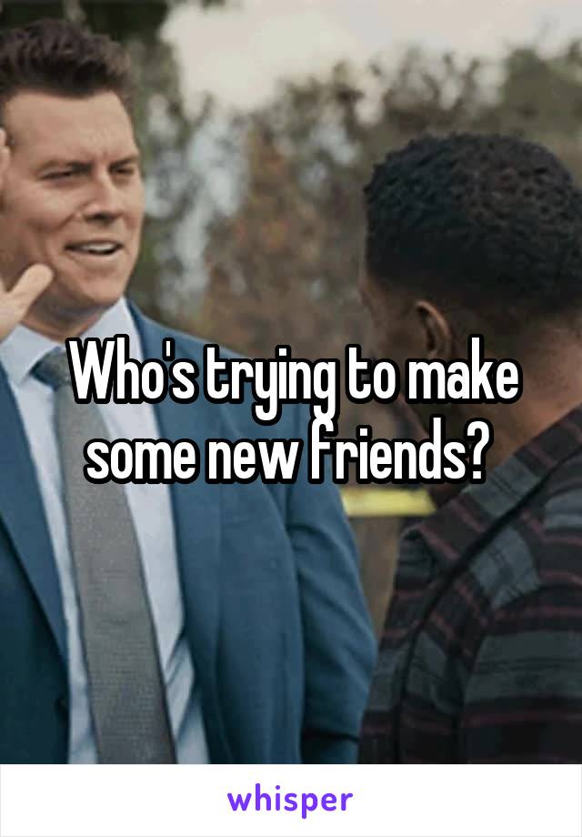 Who's trying to make some new friends? 