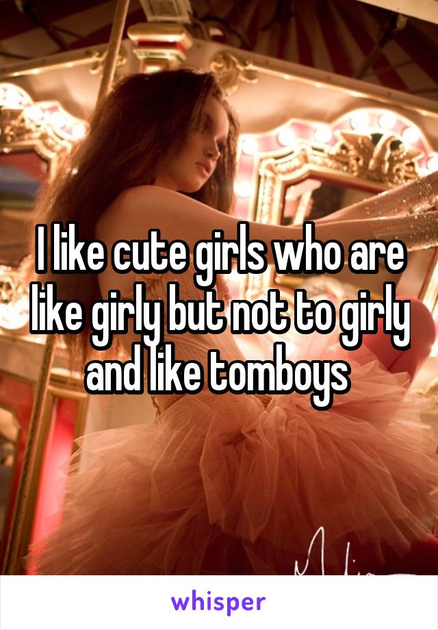 I like cute girls who are like girly but not to girly and like tomboys 
