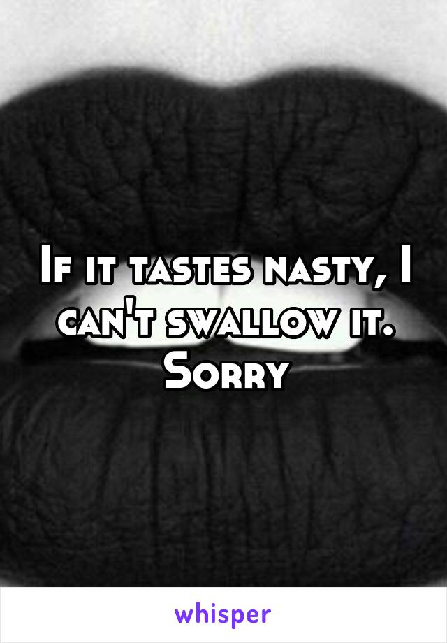 If it tastes nasty, I can't swallow it. Sorry