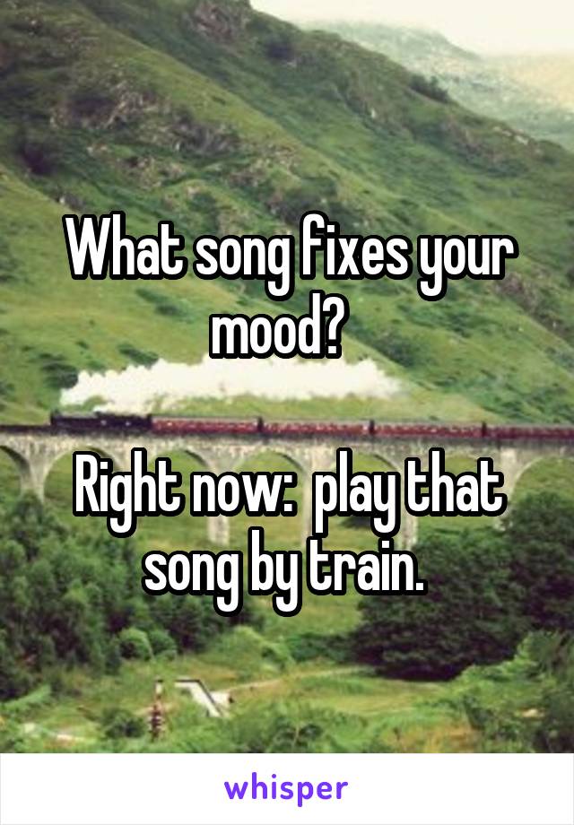 What song fixes your mood?  

Right now:  play that song by train. 