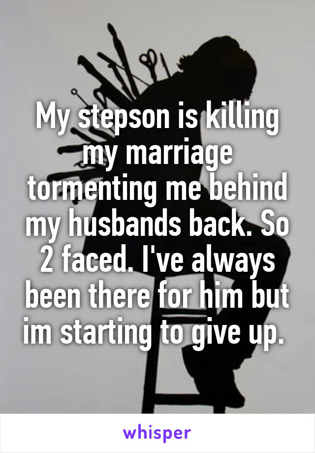 My stepson is killing my marriage tormenting me behind my husbands back. So 2 faced. I've always been there for him but im starting to give up. 