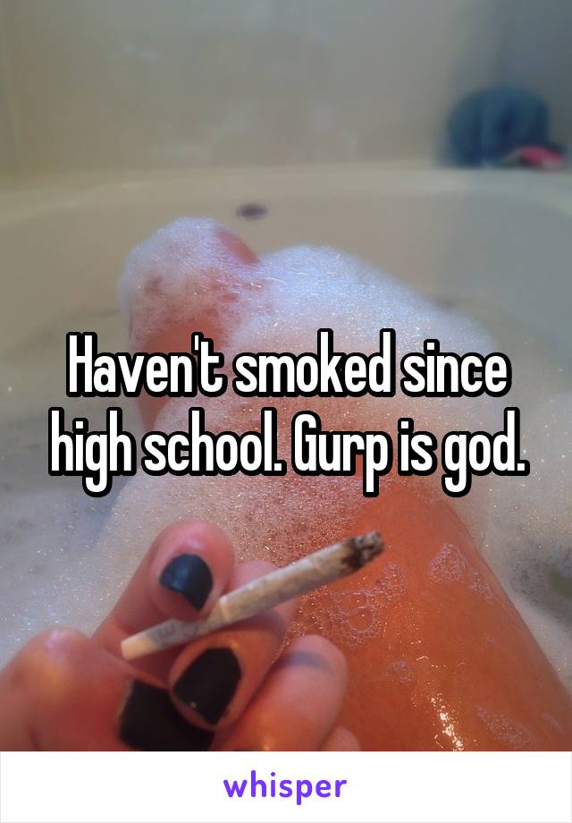 Haven't smoked since high school. Gurp is god.