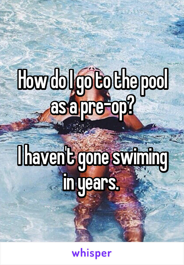 How do I go to the pool as a pre-op?

I haven't gone swiming in years. 