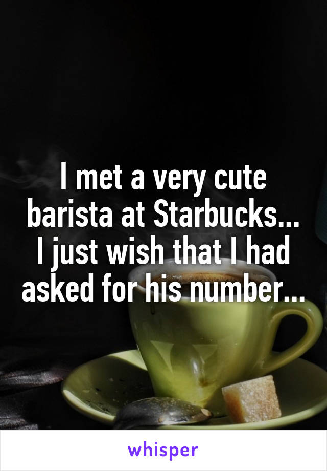I met a very cute barista at Starbucks... I just wish that I had asked for his number...