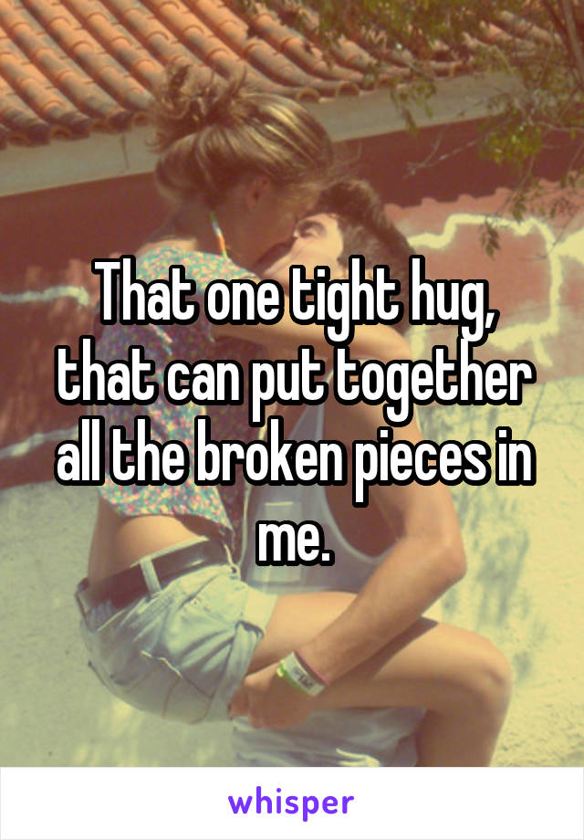 That one tight hug, that can put together all the broken pieces in me.