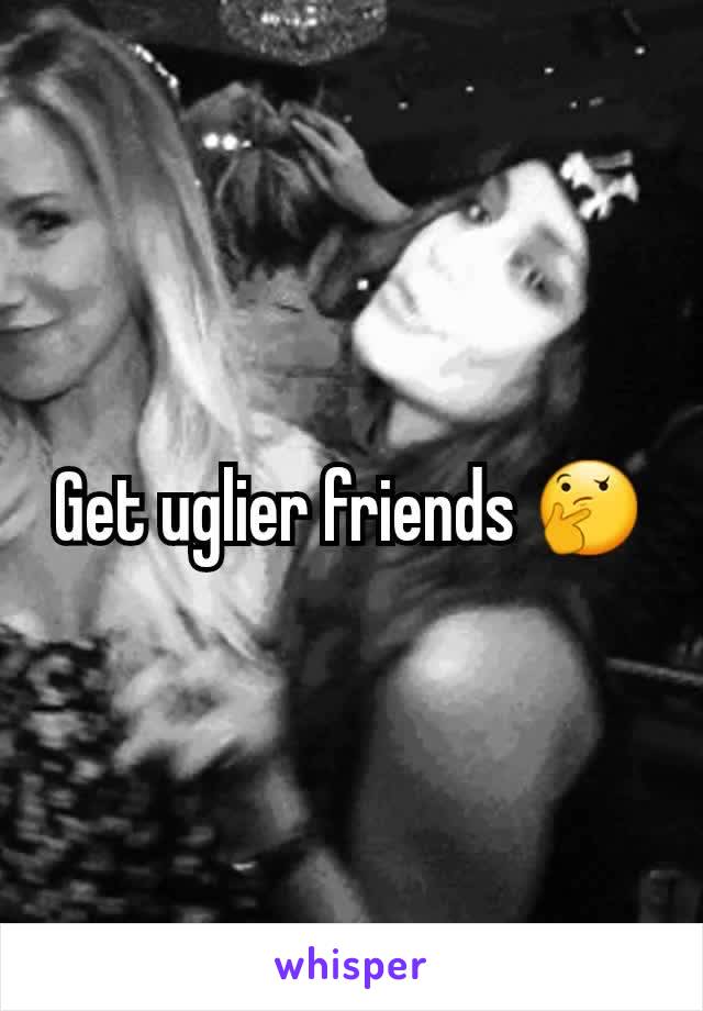 Get uglier friends 🤔
