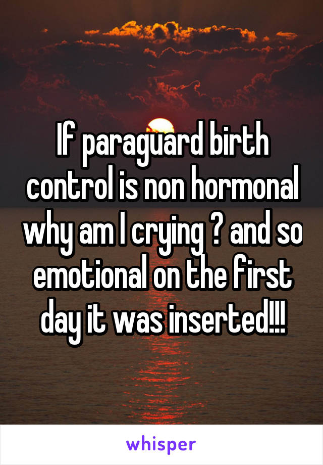 If paraguard birth control is non hormonal why am I crying 😭 and so emotional on the first day it was inserted!!!
