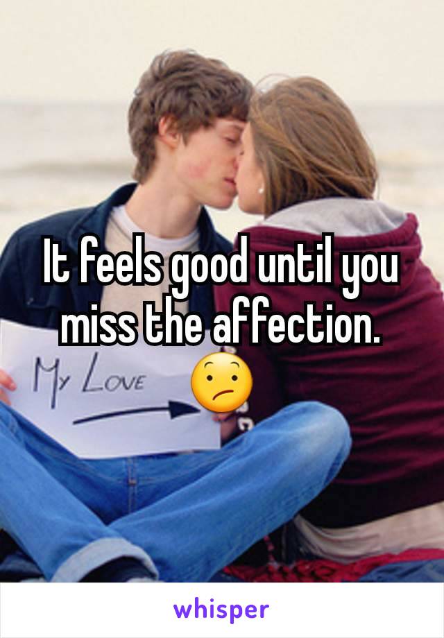 It feels good until you miss the affection. 😕