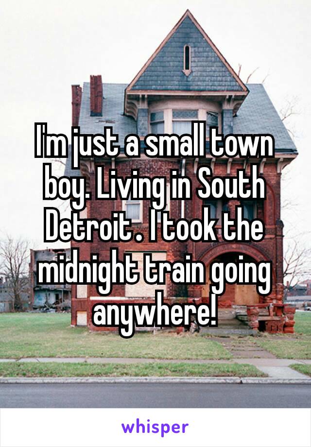 I'm just a small town boy. Living in South Detroit​. I took the midnight train going anywhere!