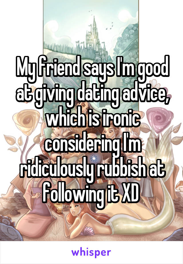My friend says I'm good at giving dating advice, which is ironic considering I'm ridiculously rubbish at following it XD 