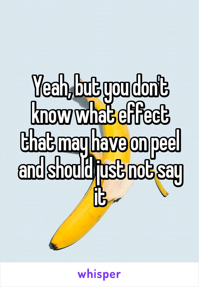 Yeah, but you don't know what effect that may have on peel and should just not say it