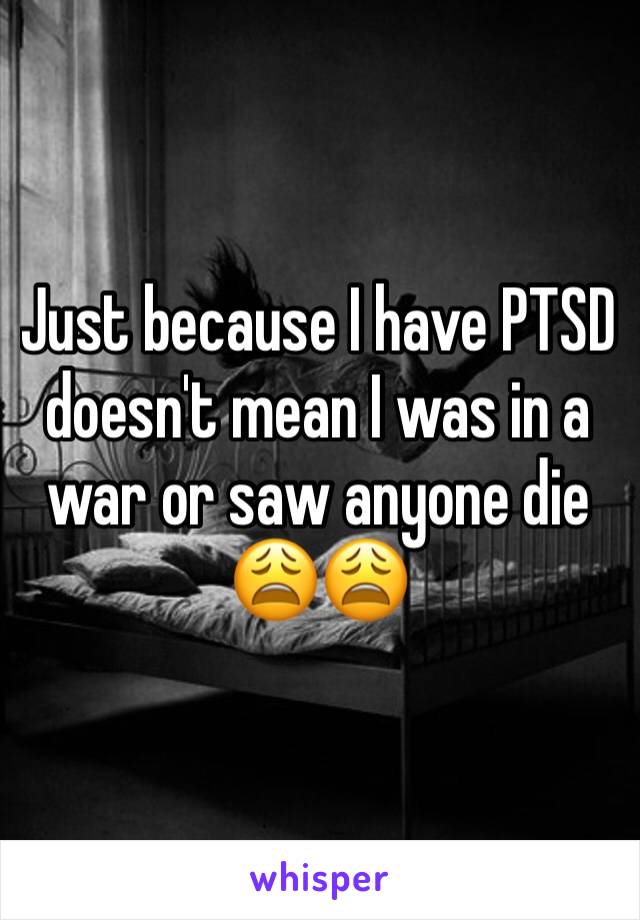 Just because I have PTSD doesn't mean I was in a war or saw anyone die 😩😩