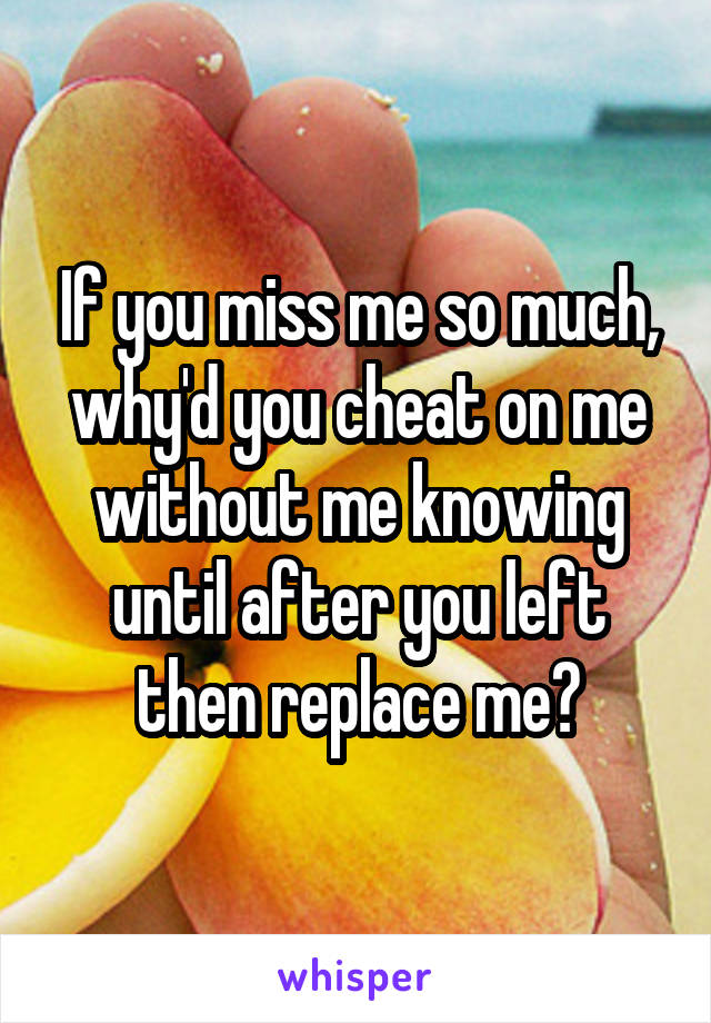 If you miss me so much, why'd you cheat on me without me knowing until after you left then replace me?