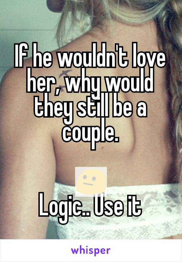 If he wouldn't love her, why would they still be a couple.

😐
Logic.. Use it