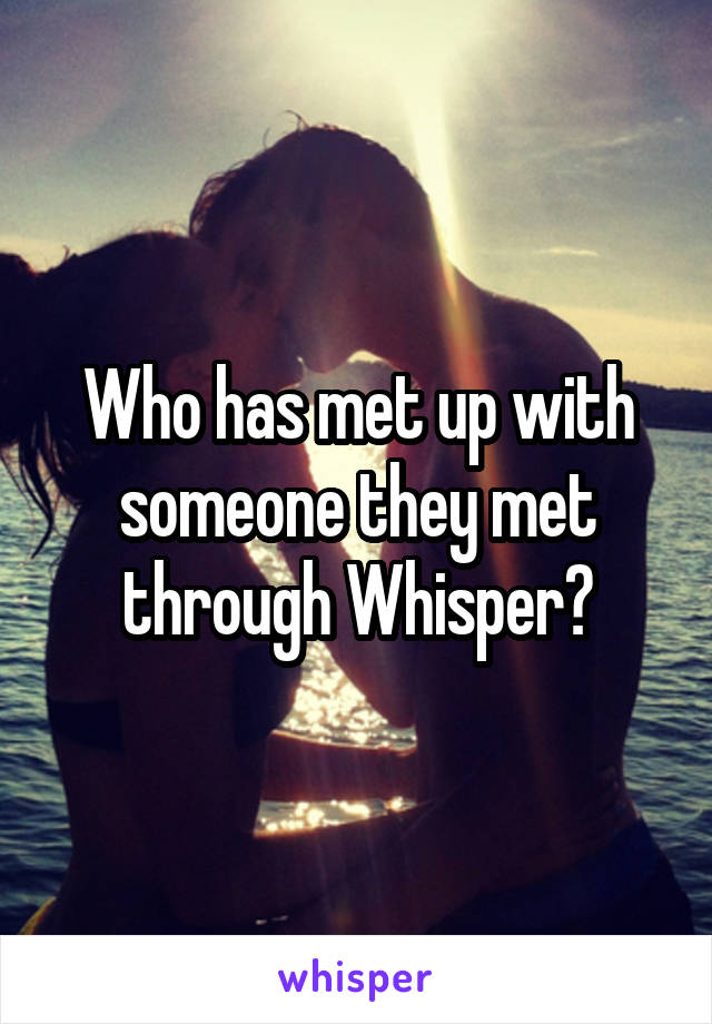 Who has met up with someone they met through Whisper?