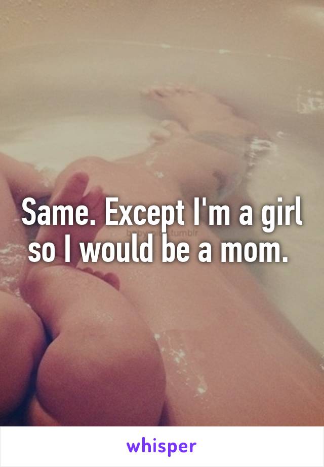Same. Except I'm a girl so I would be a mom. 