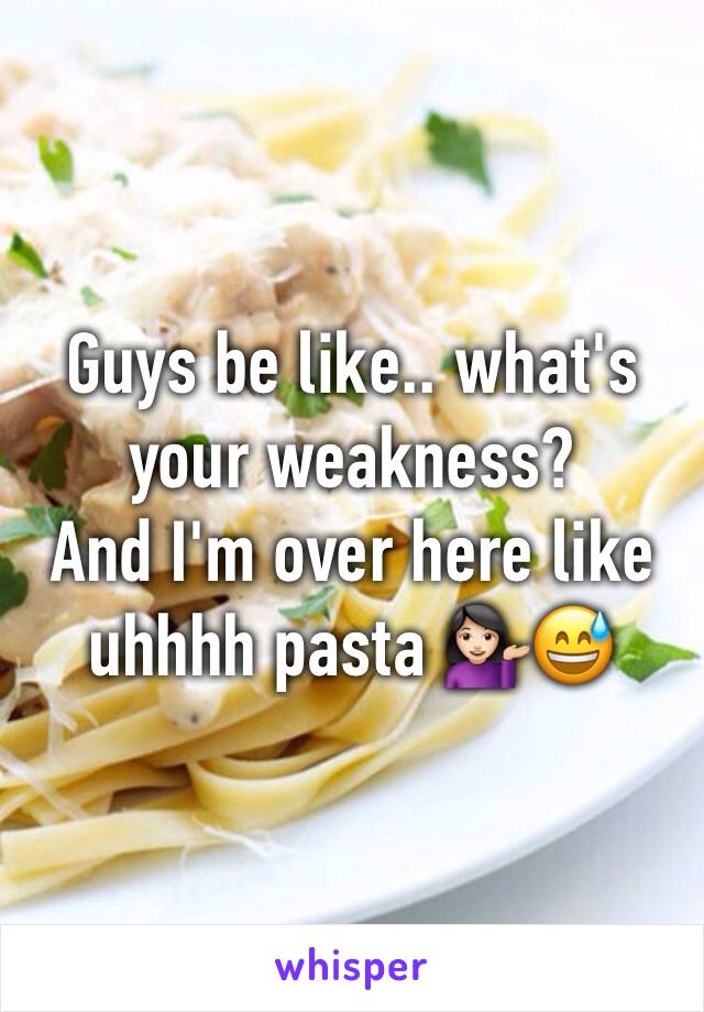 Guys be like.. what's your weakness?
And I'm over here like uhhhh pasta 💁🏻😅