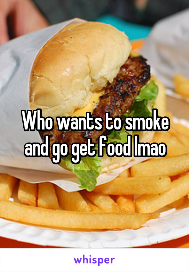 Who wants to smoke and go get food lmao
