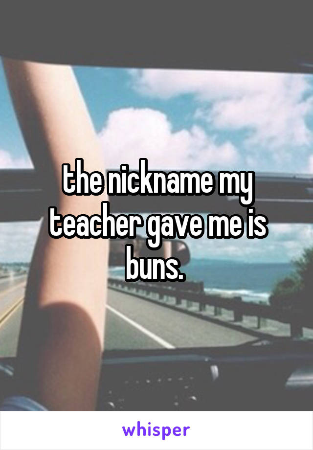 the nickname my teacher gave me is buns. 