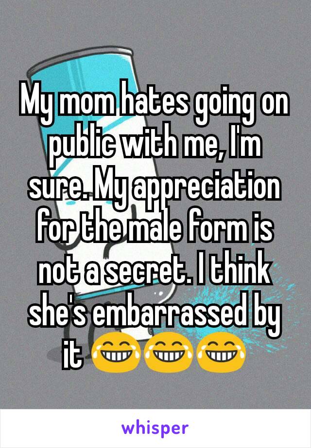 My mom hates going on public with me, I'm sure. My appreciation for the male form is not a secret. I think she's embarrassed by it 😂😂😂
