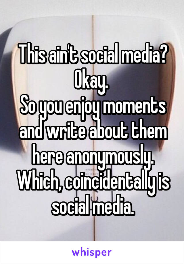 This ain't social media? Okay. 
So you enjoy moments and write about them here anonymously.
Which, coincidentally is  social media. 
