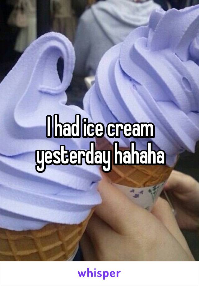 I had ice cream yesterday hahaha
