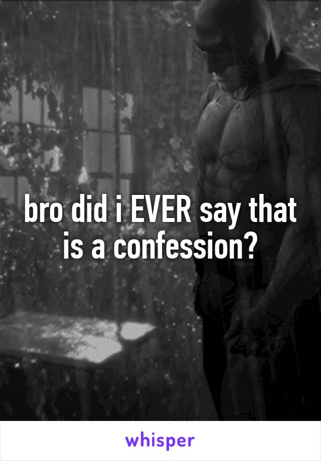 bro did i EVER say that is a confession?