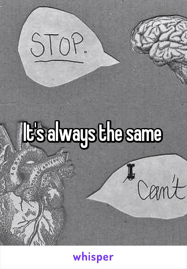 It's always the same 
