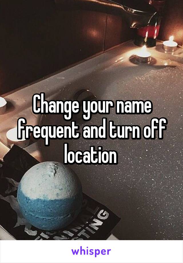 Change your name frequent and turn off location 