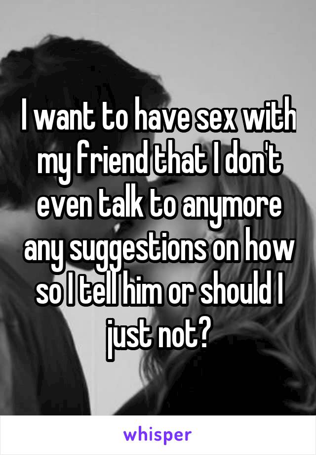 I want to have sex with my friend that I don't even talk to anymore any suggestions on how so I tell him or should I just not?