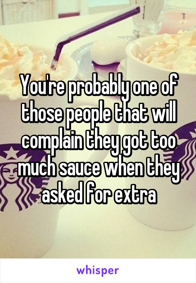 You're probably one of those people that will complain they got too much sauce when they asked for extra