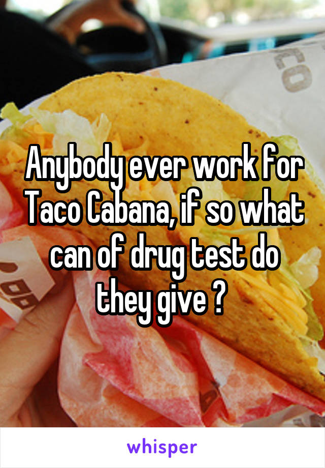 Anybody ever work for Taco Cabana, if so what can of drug test do they give ? 