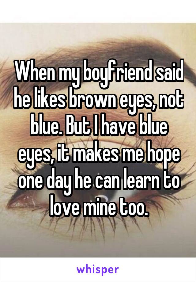 When my boyfriend said he likes brown eyes, not blue. But I have blue eyes, it makes me hope one day he can learn to love mine too.