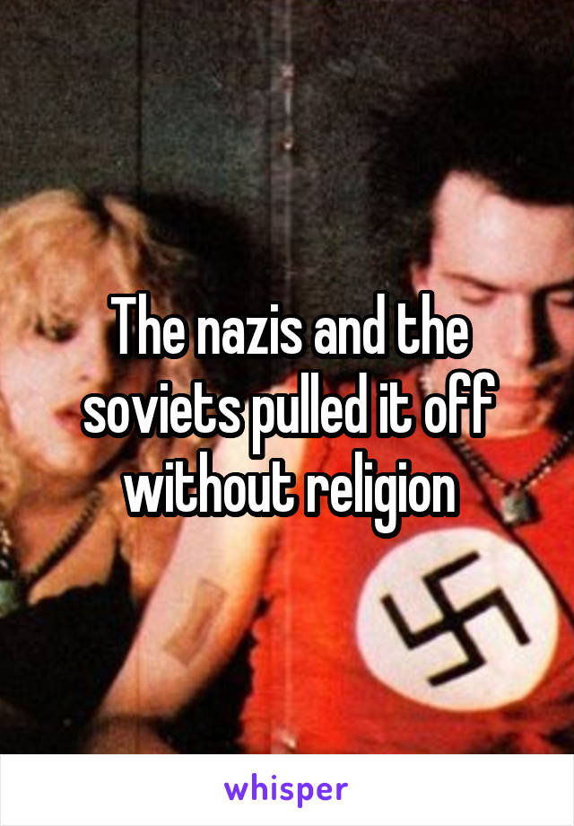 The nazis and the soviets pulled it off without religion