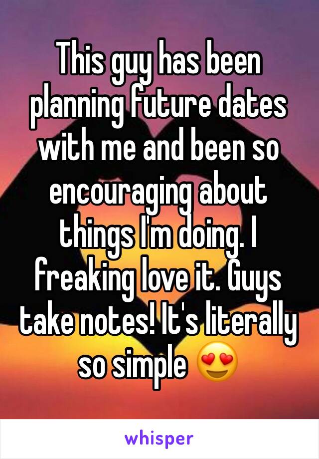 This guy has been planning future dates with me and been so encouraging about things I'm doing. I freaking love it. Guys take notes! It's literally so simple 😍