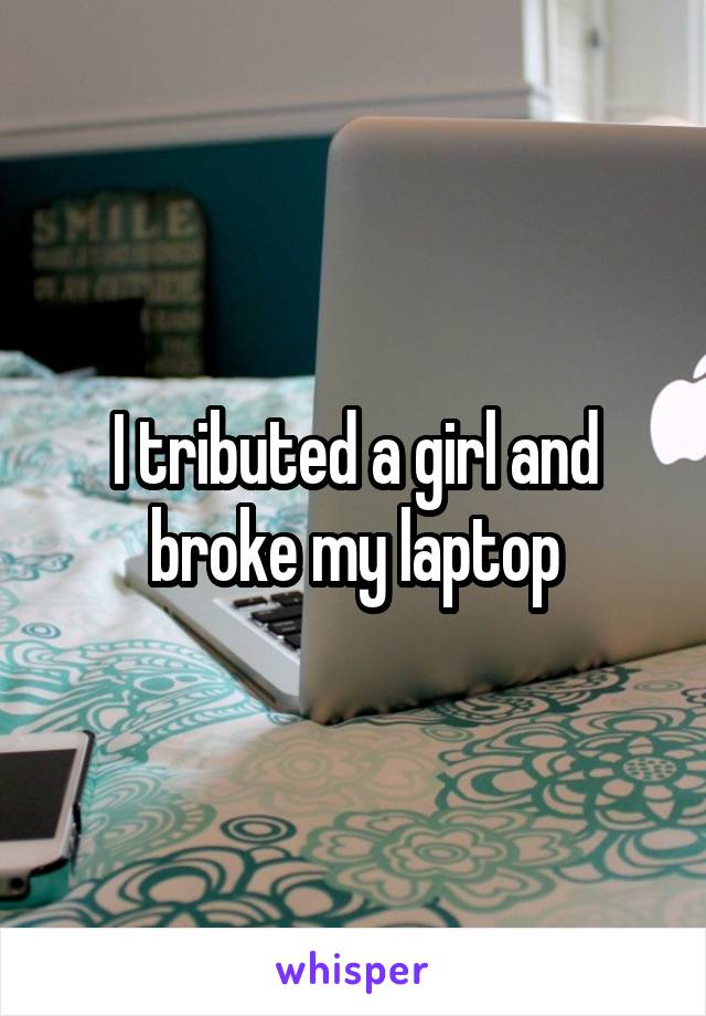 I tributed a girl and broke my laptop