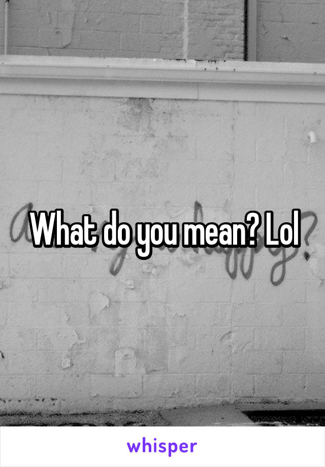 What do you mean? Lol