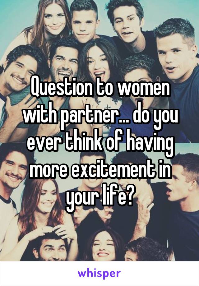 Question to women with partner... do you ever think of having more excitement in your life?