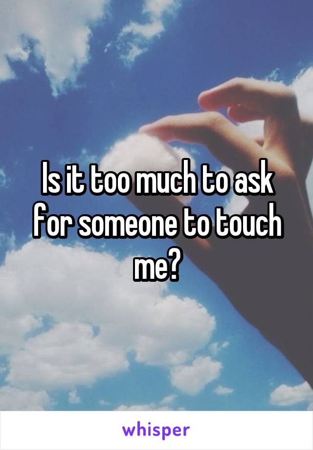 Is it too much to ask for someone to touch me?