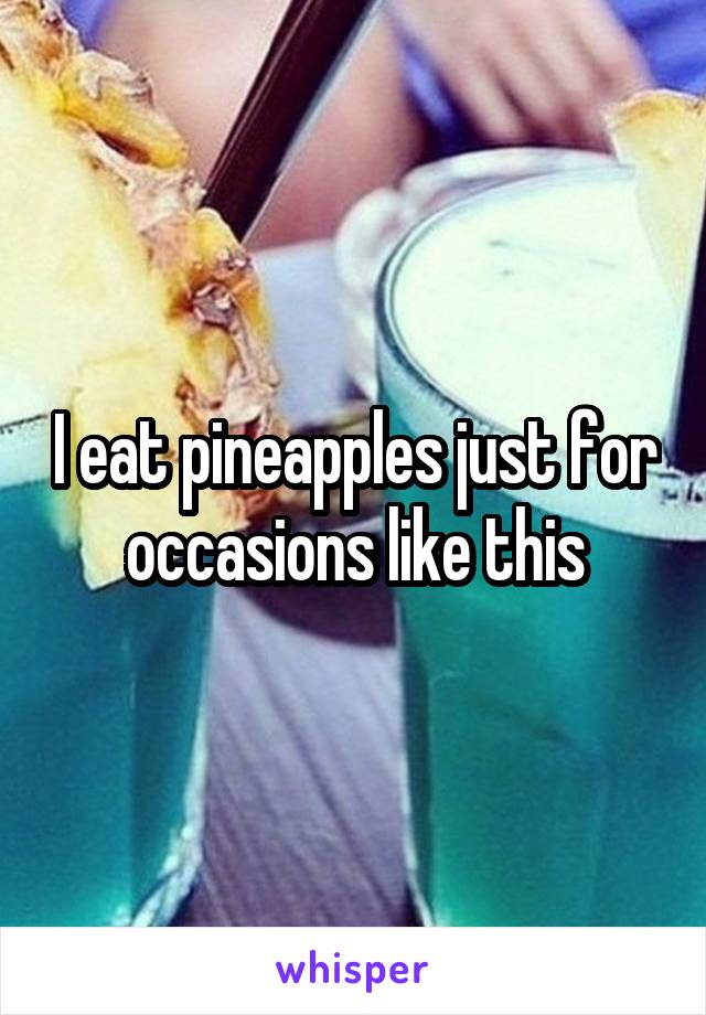 I eat pineapples just for occasions like this