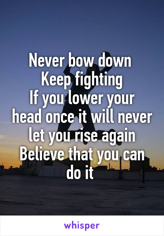 Never bow down 
Keep fighting
If you lower your head once it will never let you rise again
Believe that you can do it 